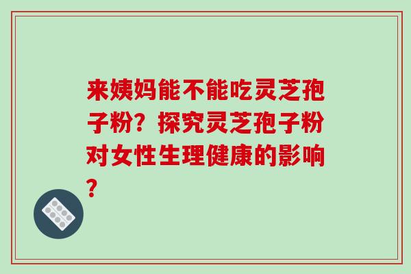 来姨妈能不能吃灵芝孢子粉?探究灵芝孢子粉对女性生理健康的影响?-第1张图片-破壁灵芝孢子粉研究指南 来姨妈能不能吃灵芝孢子粉?探究灵芝孢子粉对女性生理健康的影响?-第1张图片-破壁灵芝孢子粉研究指南