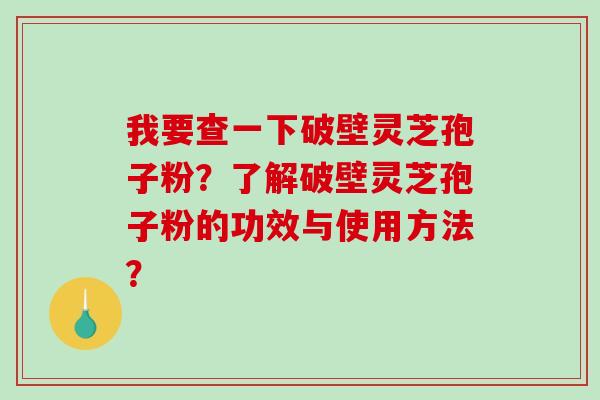 我要查一下破壁灵芝孢子粉?了解破壁灵芝孢子粉的功效与使用方法?-第1张图片-破壁灵芝孢子粉研究指南 我要查一下破壁灵芝孢子粉?了解破壁灵芝孢子粉的功效与使用方法?-第1张图片-破壁灵芝孢子粉研究指南
