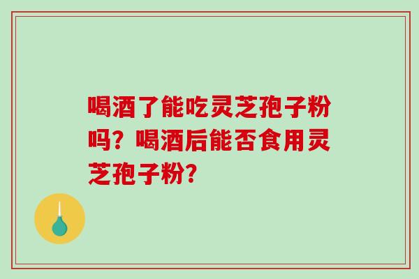 喝酒了能吃灵芝孢子粉吗?喝酒后能否食用灵芝孢子粉?-第1张图片-破壁灵芝孢子粉研究指南 喝酒了能吃灵芝孢子粉吗?喝酒后能否食用灵芝孢子粉?-第1张图片-破壁灵芝孢子粉研究指南