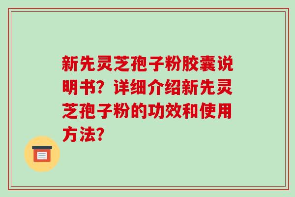 新先灵芝孢子粉胶囊说明书?详细介绍新先灵芝孢子粉的功效和使用方法?-第1张图片-破壁灵芝孢子粉研究指南 新先灵芝孢子粉胶囊说明书?详细介绍新先灵芝孢子粉的功效和使用方法?-第1张图片-破壁灵芝孢子粉研究指南