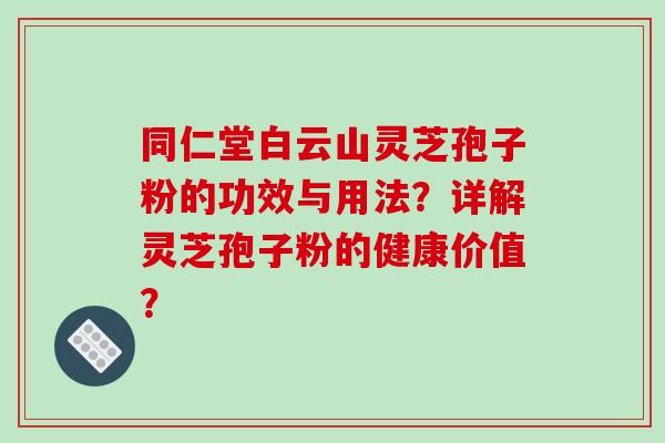 同仁堂白云山灵芝孢子粉的功效与用法？详解灵芝孢子粉的健康价值？-第1张图片-破壁灵芝孢子粉研究指南