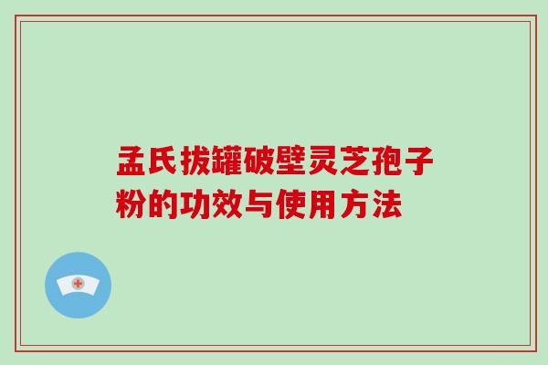 孟氏拔罐破壁灵芝孢子粉的功效与使用方法-第1张图片-破壁灵芝孢子粉研究指南