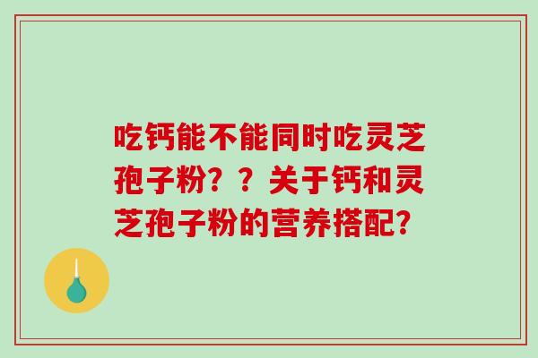 吃钙能不能同时吃灵芝孢子粉？？关于钙和灵芝孢子粉的营养搭配？-第1张图片-破壁灵芝孢子粉研究指南