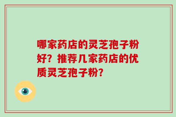 哪家药店的灵芝孢子粉好？推荐几家药店的优质灵芝孢子粉？-第1张图片-破壁灵芝孢子粉研究指南