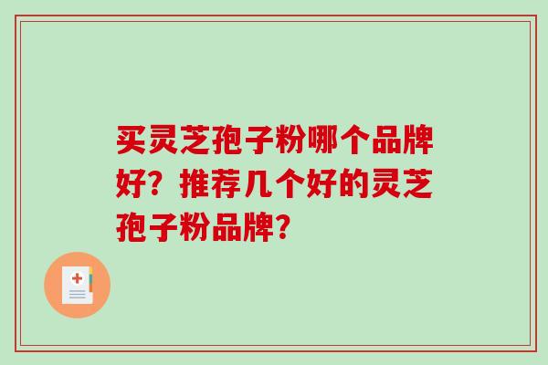 买灵芝孢子粉哪个品牌好？推荐几个好的灵芝孢子粉品牌？-第1张图片-破壁灵芝孢子粉研究指南