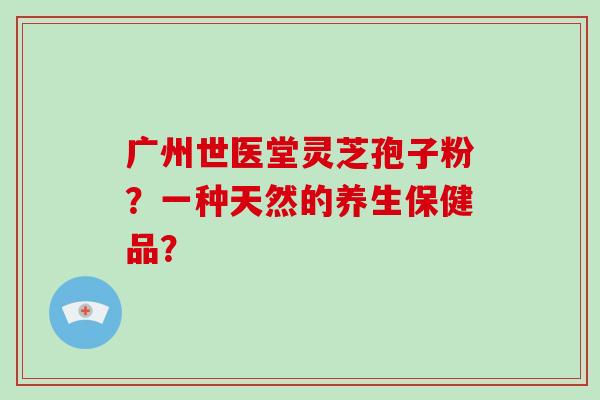 广州世医堂灵芝孢子粉？一种天然的养生保健品？-第1张图片-破壁灵芝孢子粉研究指南
