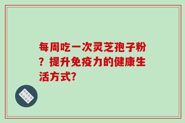 每周吃一次灵芝孢子粉?提升免疫力的健康生活方式?-第1张图片-破壁灵芝孢子粉研究指南 每周吃一次灵芝孢子粉?提升免疫力的健康生活方式?-第1张图片-破壁灵芝孢子粉研究指南