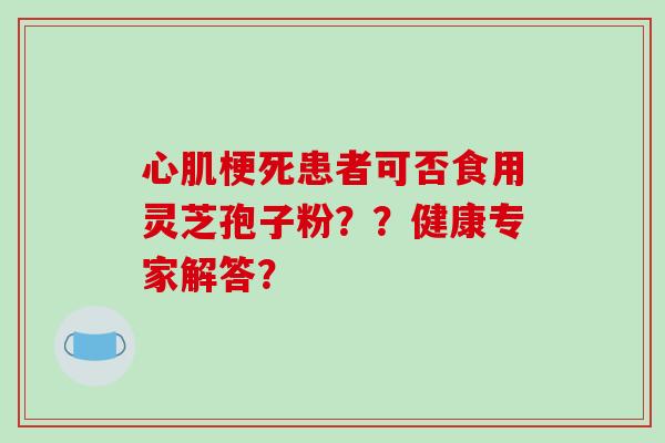 心肌梗死患者可否食用灵芝孢子粉？？健康专家解答？-第1张图片-破壁灵芝孢子粉研究指南