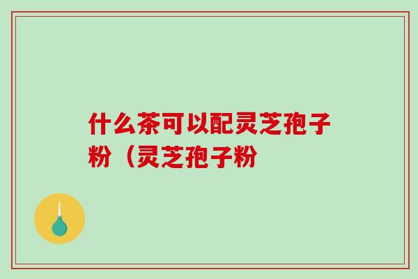 什么茶可以配灵芝孢子粉(灵芝孢子粉-第1张图片-破壁灵芝孢子粉研究指南 什么茶可以配灵芝孢子粉(灵芝孢子粉-第1张图片-破壁灵芝孢子粉研究指南