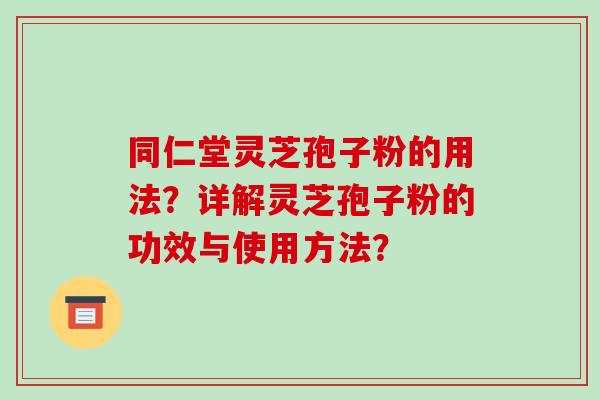 同仁堂灵芝孢子粉的用法？详解灵芝孢子粉的功效与使用方法？-第1张图片-破壁灵芝孢子粉研究指南