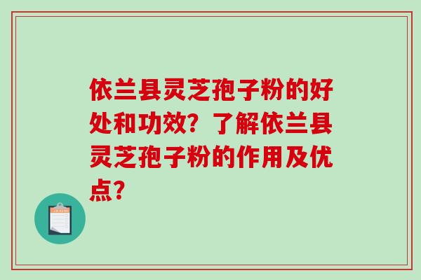 依兰县灵芝孢子粉的好处和功效？了解依兰县灵芝孢子粉的作用及优点？-第1张图片-破壁灵芝孢子粉研究指南