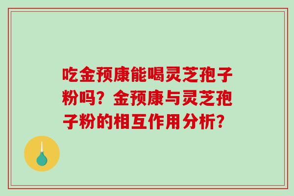 吃金预康能喝灵芝孢子粉吗?金预康与灵芝孢子粉的相互作用分析?-第1张图片-破壁灵芝孢子粉研究指南 吃金预康能喝灵芝孢子粉吗?金预康与灵芝孢子粉的相互作用分析?-第1张图片-破壁灵芝孢子粉研究指南