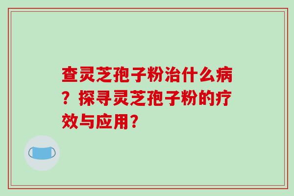 查灵芝孢子粉治什么病?探寻灵芝孢子粉的疗效与应用?-第1张图片-破壁灵芝孢子粉研究指南 查灵芝孢子粉治什么病?探寻灵芝孢子粉的疗效与应用?-第1张图片-破壁灵芝孢子粉研究指南