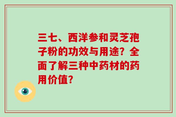 三七、西洋参和灵芝孢子粉的功效与用途?全面了解三种中药材的药用价值?-第1张图片-破壁灵芝孢子粉研究指南 三七、西洋参和灵芝孢子粉的功效与用途?全面了解三种中药材的药用价值?-第1张图片-破壁灵芝孢子粉研究指南