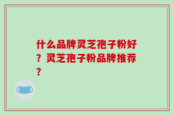 什么品牌灵芝孢子粉好？灵芝孢子粉品牌推荐？-第1张图片-破壁灵芝孢子粉研究指南