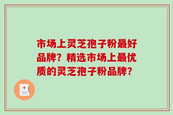 市场上灵芝孢子粉最好品牌?精选市场上最优质的灵芝孢子粉品牌?-第1张图片-破壁灵芝孢子粉研究指南 市场上灵芝孢子粉最好品牌?精选市场上最优质的灵芝孢子粉品牌?-第1张图片-破壁灵芝孢子粉研究指南