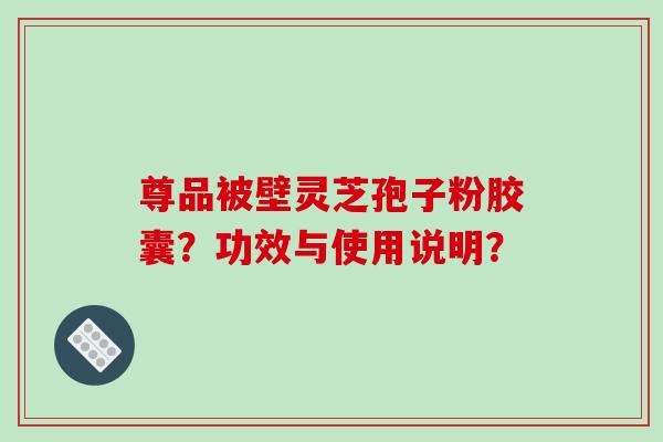 尊品被壁灵芝孢子粉胶囊？功效与使用说明？-第1张图片-破壁灵芝孢子粉研究指南
