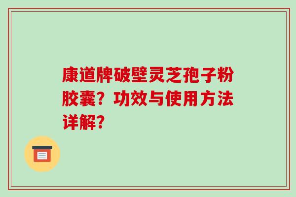 康道牌破壁灵芝孢子粉胶囊？功效与使用方法详解？-第1张图片-破壁灵芝孢子粉研究指南