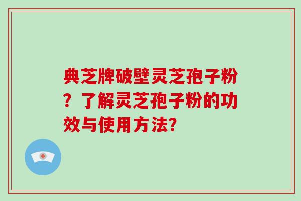典芝牌破壁灵芝孢子粉？了解灵芝孢子粉的功效与使用方法？-第1张图片-破壁灵芝孢子粉研究指南