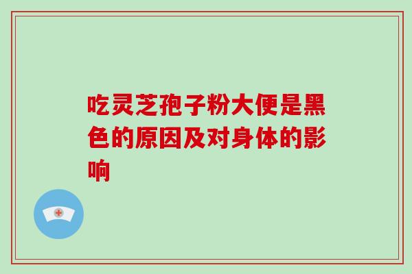 吃灵芝孢子粉大便是黑色的原因及对身体的影响-第1张图片-破壁灵芝孢子粉研究指南 吃灵芝孢子粉大便是黑色的原因及对身体的影响-第1张图片-破壁灵芝孢子粉研究指南