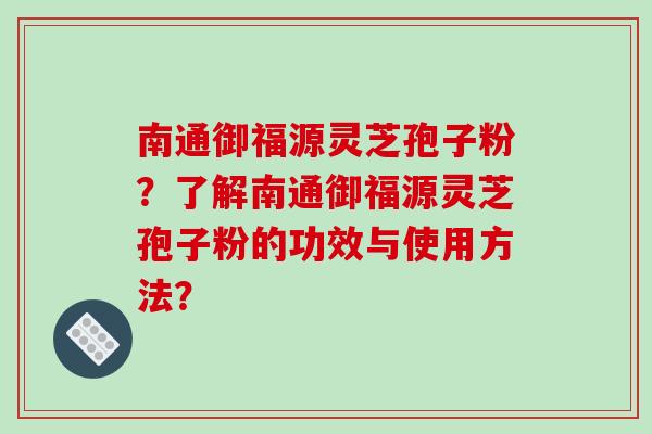 南通御福源灵芝孢子粉？了解南通御福源灵芝孢子粉的功效与使用方法？-第1张图片-破壁灵芝孢子粉研究指南