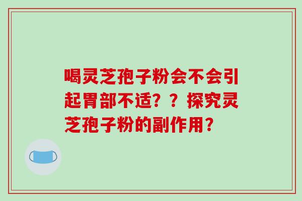 喝灵芝孢子粉会不会引起胃部不适？？探究灵芝孢子粉的副作用？-第1张图片-破壁灵芝孢子粉研究指南