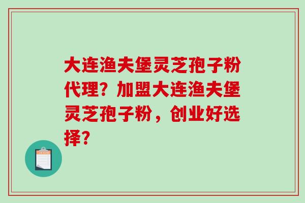 大连渔夫堡灵芝孢子粉代理?加盟大连渔夫堡灵芝孢子粉,创业好选择?-第1张图片-破壁灵芝孢子粉研究指南 大连渔夫堡灵芝孢子粉代理?加盟大连渔夫堡灵芝孢子粉,创业好选择?-第1张图片-破壁灵芝孢子粉研究指南