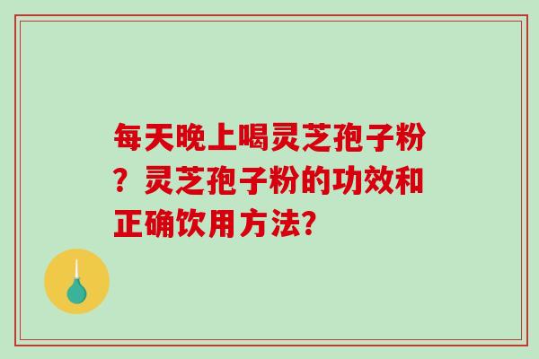 每天晚上喝灵芝孢子粉？灵芝孢子粉的功效和正确饮用方法？-第1张图片-破壁灵芝孢子粉研究指南