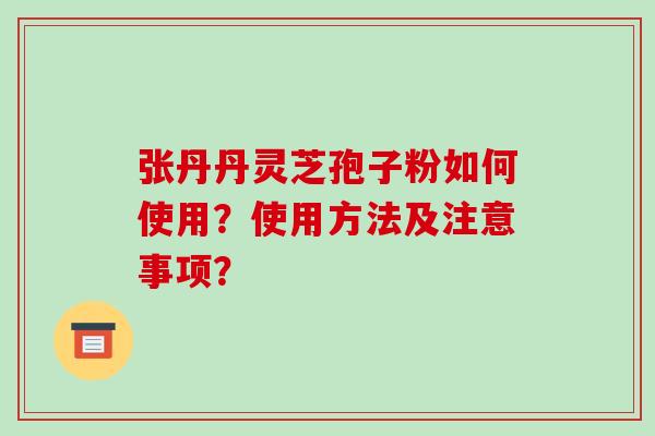 张丹丹灵芝孢子粉如何使用?使用方法及注意事项?-第1张图片-破壁灵芝孢子粉研究指南 张丹丹灵芝孢子粉如何使用?使用方法及注意事项?-第1张图片-破壁灵芝孢子粉研究指南