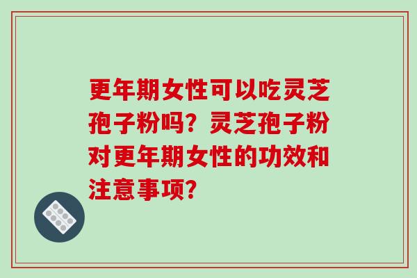 更年期女性可以吃灵芝孢子粉吗?灵芝孢子粉对更年期女性的功效和注意事项?-第1张图片-破壁灵芝孢子粉研究指南 更年期女性可以吃灵芝孢子粉吗?灵芝孢子粉对更年期女性的功效和注意事项?-第1张图片-破壁灵芝孢子粉研究指南