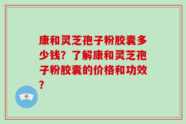 康和灵芝孢子粉胶囊多少钱?了解康和灵芝孢子粉胶囊的价格和功效?-第1张图片-破壁灵芝孢子粉研究指南 康和灵芝孢子粉胶囊多少钱?了解康和灵芝孢子粉胶囊的价格和功效?-第1张图片-破壁灵芝孢子粉研究指南