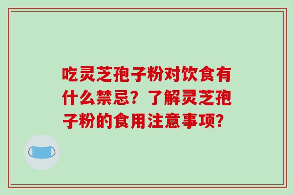 吃灵芝孢子粉对饮食有什么禁忌?了解灵芝孢子粉的食用注意事项?-第1张图片-破壁灵芝孢子粉研究指南 吃灵芝孢子粉对饮食有什么禁忌?了解灵芝孢子粉的食用注意事项?-第1张图片-破壁灵芝孢子粉研究指南