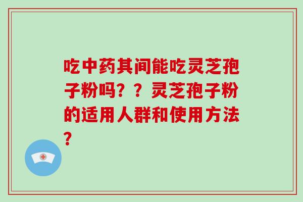 吃中药其间能吃灵芝孢子粉吗？？灵芝孢子粉的适用人群和使用方法？-第1张图片-破壁灵芝孢子粉研究指南