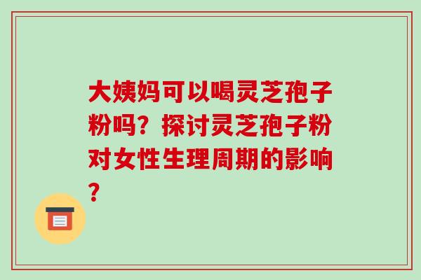 大姨妈可以喝灵芝孢子粉吗?探讨灵芝孢子粉对女性生理周期的影响?-第1张图片-破壁灵芝孢子粉研究指南 大姨妈可以喝灵芝孢子粉吗?探讨灵芝孢子粉对女性生理周期的影响?-第1张图片-破壁灵芝孢子粉研究指南