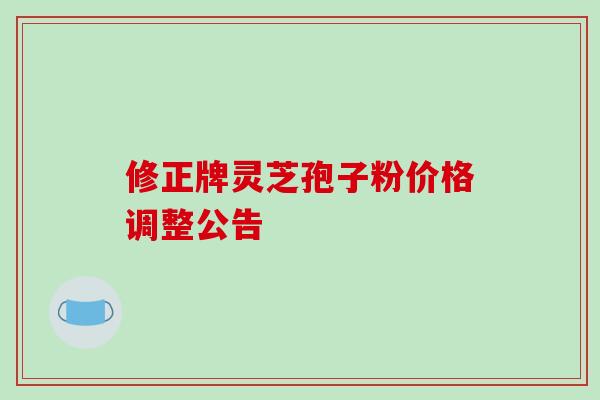 修正牌灵芝孢子粉价格调整公告-第1张图片-破壁灵芝孢子粉研究指南 修正牌灵芝孢子粉价格调整公告-第1张图片-破壁灵芝孢子粉研究指南
