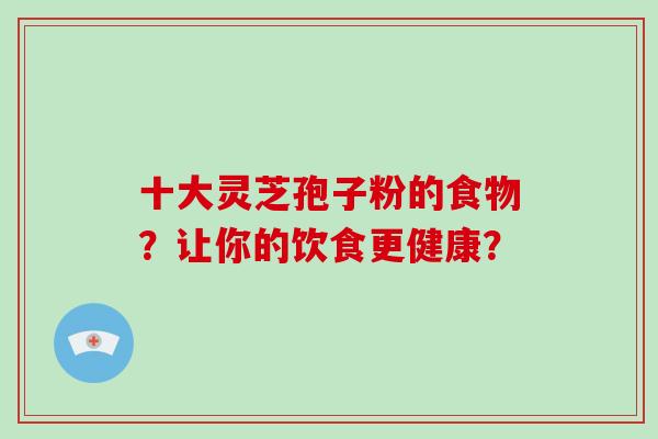 十大灵芝孢子粉的食物?让你的饮食更健康?-第1张图片-破壁灵芝孢子粉研究指南 十大灵芝孢子粉的食物?让你的饮食更健康?-第1张图片-破壁灵芝孢子粉研究指南