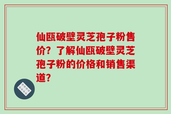 仙瓯破壁灵芝孢子粉售价?了解仙瓯破壁灵芝孢子粉的价格和销售渠道?-第1张图片-破壁灵芝孢子粉研究指南 仙瓯破壁灵芝孢子粉售价?了解仙瓯破壁灵芝孢子粉的价格和销售渠道?-第1张图片-破壁灵芝孢子粉研究指南