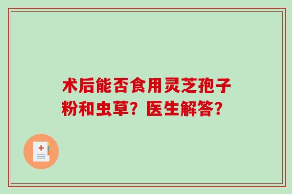 术后能否食用灵芝孢子粉和虫草?医生解答?-第1张图片-破壁灵芝孢子粉研究指南 术后能否食用灵芝孢子粉和虫草?医生解答?-第1张图片-破壁灵芝孢子粉研究指南