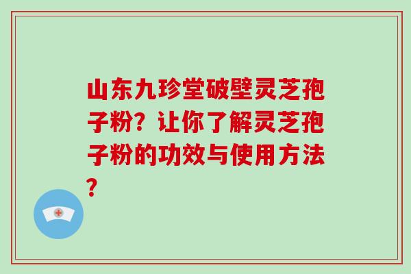 山东九珍堂破壁灵芝孢子粉?让你了解灵芝孢子粉的功效与使用方法?-第1张图片-破壁灵芝孢子粉研究指南 山东九珍堂破壁灵芝孢子粉?让你了解灵芝孢子粉的功效与使用方法?-第1张图片-破壁灵芝孢子粉研究指南