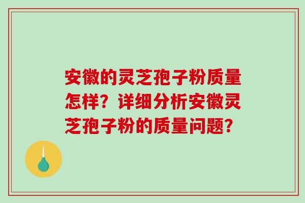 安徽的灵芝孢子粉质量怎样?详细分析安徽灵芝孢子粉的质量问题?-第1张图片-破壁灵芝孢子粉研究指南 安徽的灵芝孢子粉质量怎样?详细分析安徽灵芝孢子粉的质量问题?-第1张图片-破壁灵芝孢子粉研究指南