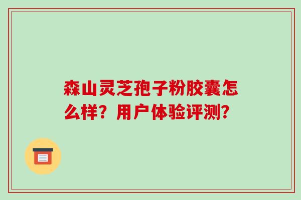 森山灵芝孢子粉胶囊怎么样?用户体验评测?-第1张图片-破壁灵芝孢子粉研究指南 森山灵芝孢子粉胶囊怎么样?用户体验评测?-第1张图片-破壁灵芝孢子粉研究指南