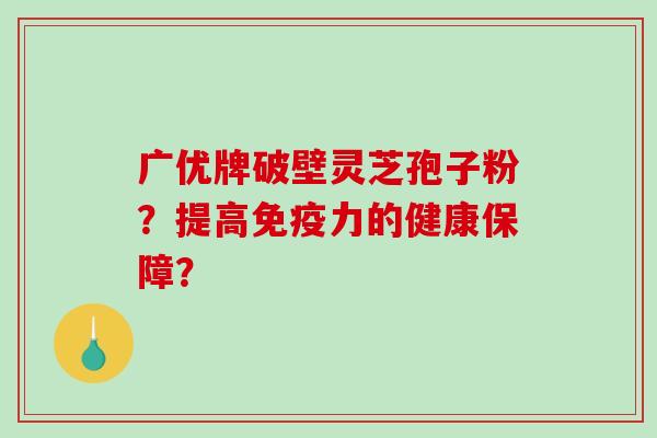 广优牌破壁灵芝孢子粉?提高免疫力的健康保障?-第1张图片-破壁灵芝孢子粉研究指南 广优牌破壁灵芝孢子粉?提高免疫力的健康保障?-第1张图片-破壁灵芝孢子粉研究指南
