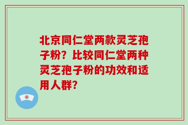 北京同仁堂两款灵芝孢子粉?比较同仁堂两种灵芝孢子粉的功效和适用人群?-第1张图片-破壁灵芝孢子粉研究指南 北京同仁堂两款灵芝孢子粉?比较同仁堂两种灵芝孢子粉的功效和适用人群?-第1张图片-破壁灵芝孢子粉研究指南