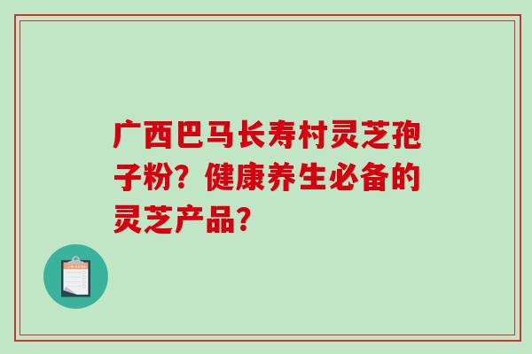 广西巴马长寿村灵芝孢子粉?健康养生必备的灵芝产品?-第1张图片-破壁灵芝孢子粉研究指南 广西巴马长寿村灵芝孢子粉?健康养生必备的灵芝产品?-第1张图片-破壁灵芝孢子粉研究指南
