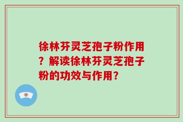 徐林芬灵芝孢子粉作用?解读徐林芬灵芝孢子粉的功效与作用?-第1张图片-破壁灵芝孢子粉研究指南 徐林芬灵芝孢子粉作用?解读徐林芬灵芝孢子粉的功效与作用?-第1张图片-破壁灵芝孢子粉研究指南