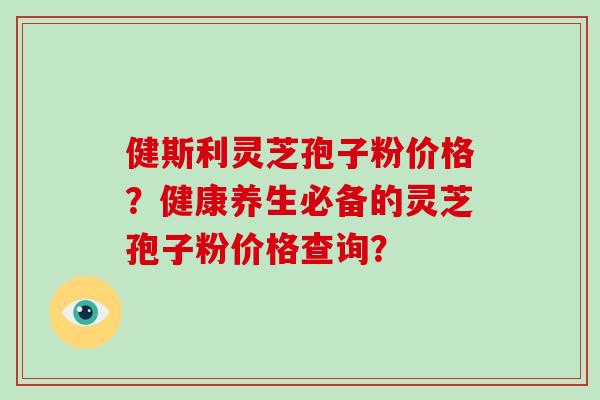 健斯利灵芝孢子粉价格?健康养生必备的灵芝孢子粉价格查询?-第1张图片-破壁灵芝孢子粉研究指南 健斯利灵芝孢子粉价格?健康养生必备的灵芝孢子粉价格查询?-第1张图片-破壁灵芝孢子粉研究指南