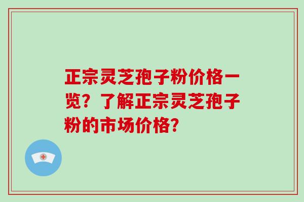 正宗灵芝孢子粉价格一览?了解正宗灵芝孢子粉的市场价格?-第1张图片-破壁灵芝孢子粉研究指南 正宗灵芝孢子粉价格一览?了解正宗灵芝孢子粉的市场价格?-第1张图片-破壁灵芝孢子粉研究指南