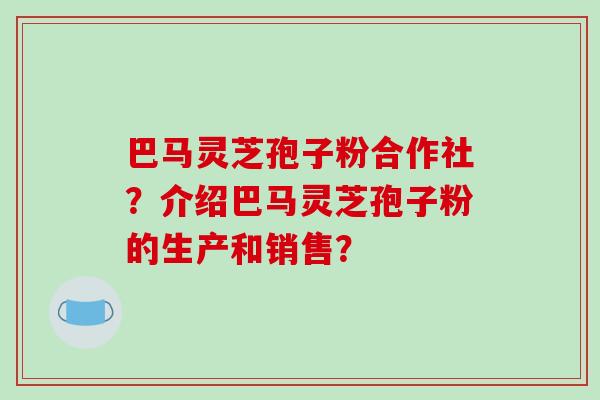 巴马灵芝孢子粉合作社？介绍巴马灵芝孢子粉的生产和销售？-第1张图片-破壁灵芝孢子粉研究指南