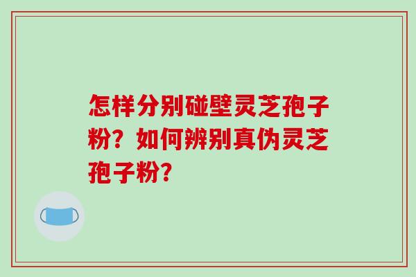 怎样分别碰壁灵芝孢子粉?如何辨别真伪灵芝孢子粉?-第1张图片-破壁灵芝孢子粉研究指南 怎样分别碰壁灵芝孢子粉?如何辨别真伪灵芝孢子粉?-第1张图片-破壁灵芝孢子粉研究指南