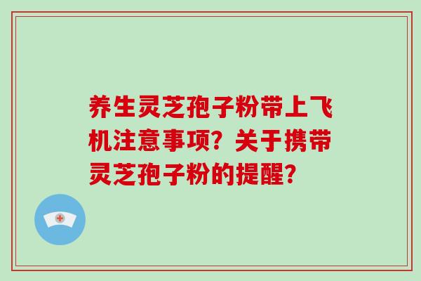 养生灵芝孢子粉带上飞机注意事项？关于携带灵芝孢子粉的提醒？-第1张图片-破壁灵芝孢子粉研究指南